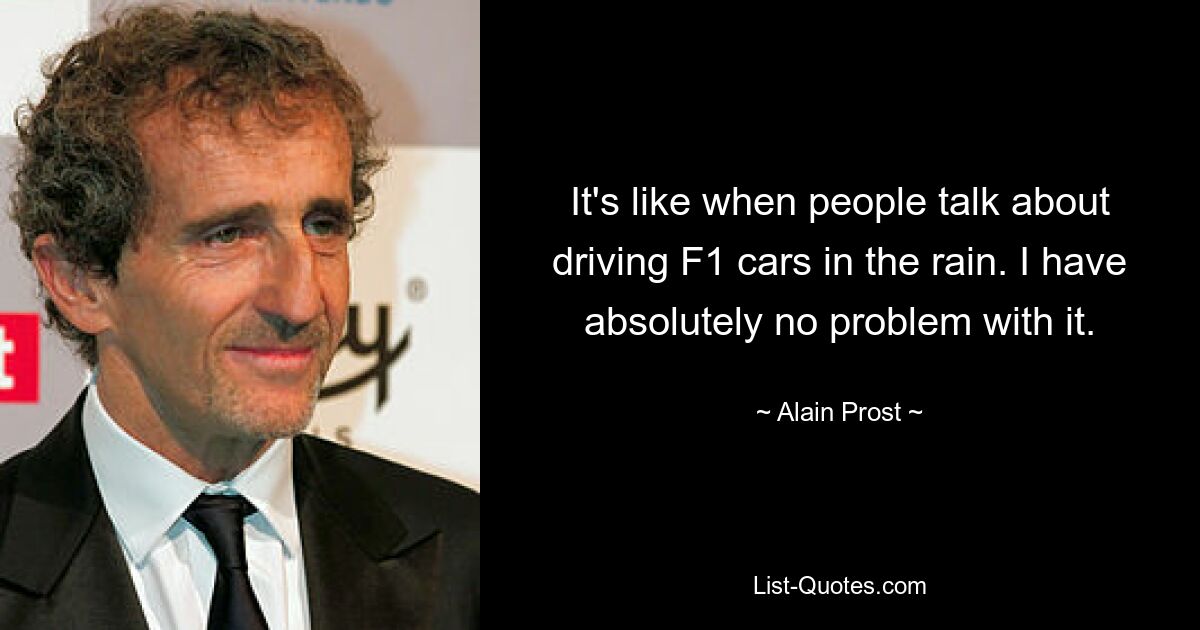 It's like when people talk about driving F1 cars in the rain. I have absolutely no problem with it. — © Alain Prost