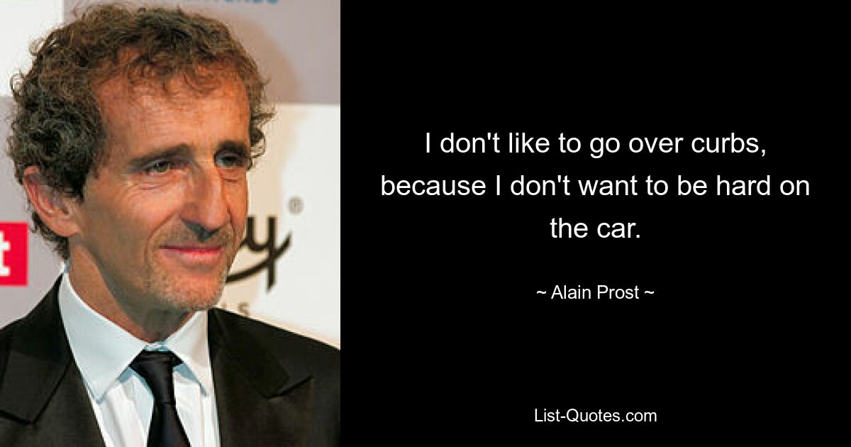 I don't like to go over curbs, because I don't want to be hard on the car. — © Alain Prost