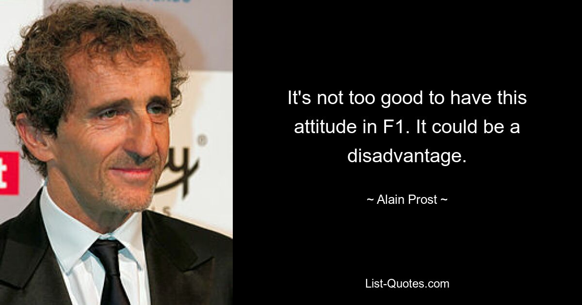 It's not too good to have this attitude in F1. It could be a disadvantage. — © Alain Prost