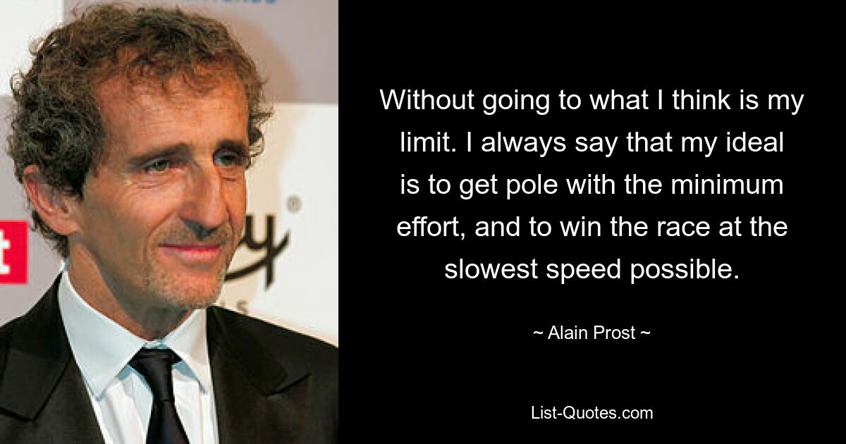 Without going to what I think is my limit. I always say that my ideal is to get pole with the minimum effort, and to win the race at the slowest speed possible. — © Alain Prost