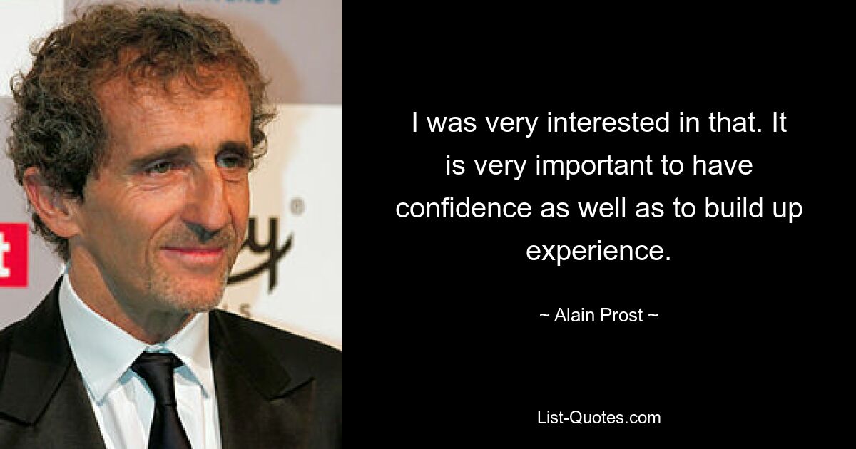 I was very interested in that. It is very important to have confidence as well as to build up experience. — © Alain Prost