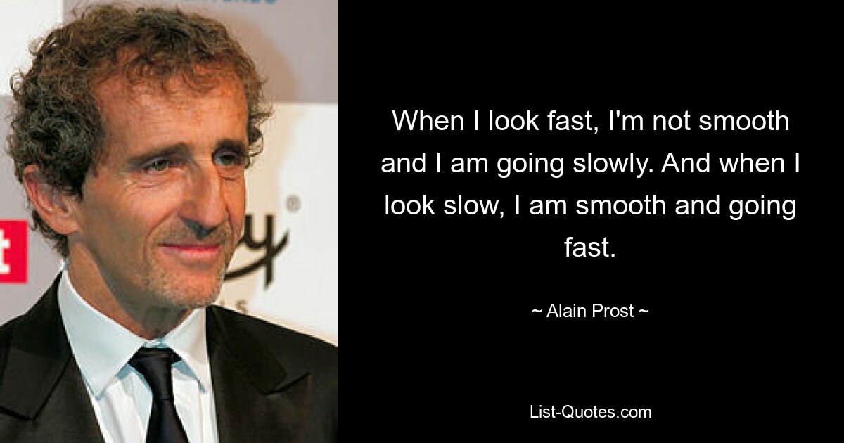 When I look fast, I'm not smooth and I am going slowly. And when I look slow, I am smooth and going fast. — © Alain Prost