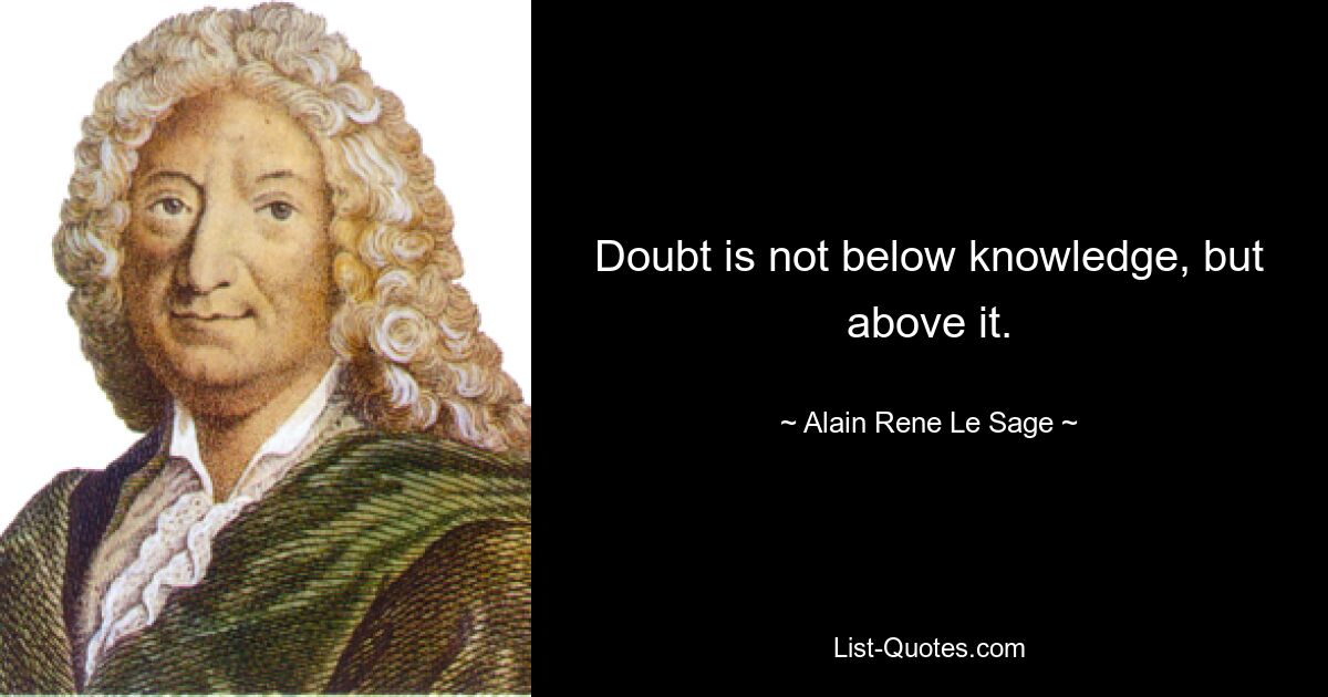 Doubt is not below knowledge, but above it. — © Alain Rene Le Sage