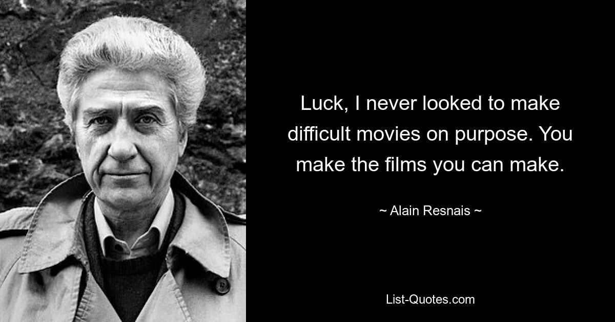 Luck, I never looked to make difficult movies on purpose. You make the films you can make. — © Alain Resnais