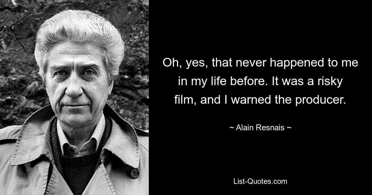 Oh, yes, that never happened to me in my life before. It was a risky film, and I warned the producer. — © Alain Resnais