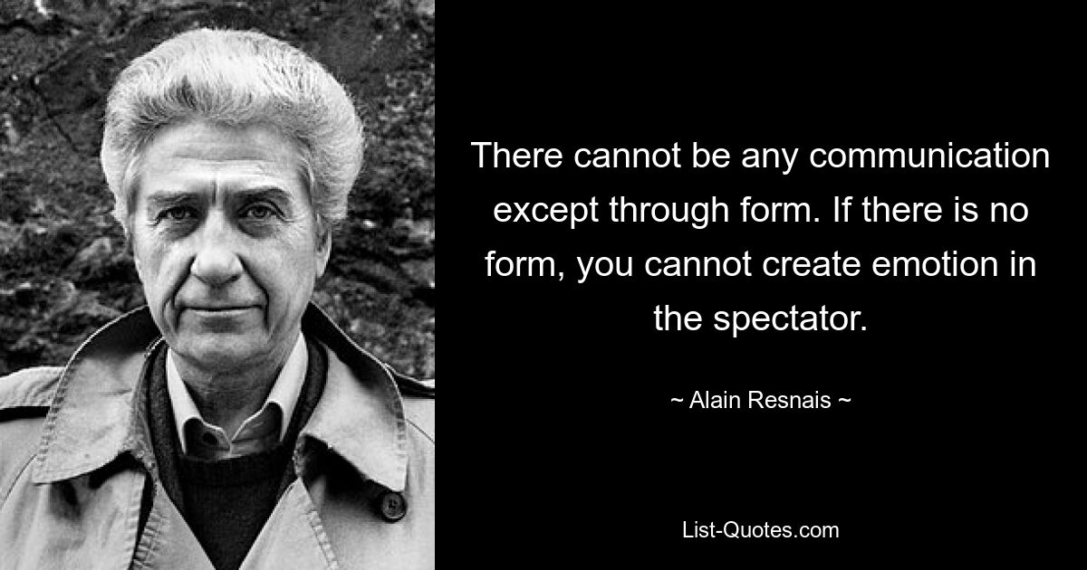 There cannot be any communication except through form. If there is no form, you cannot create emotion in the spectator. — © Alain Resnais