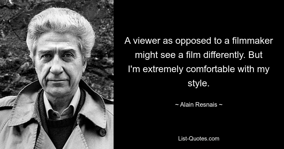 A viewer as opposed to a filmmaker might see a film differently. But I'm extremely comfortable with my style. — © Alain Resnais