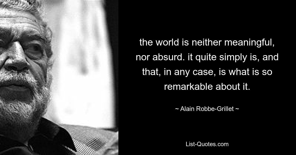 the world is neither meaningful, nor absurd. it quite simply is, and that, in any case, is what is so remarkable about it. — © Alain Robbe-Grillet