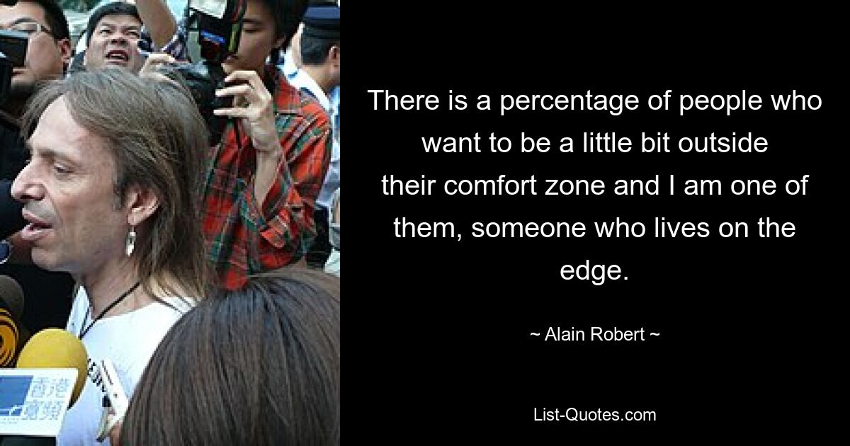 There is a percentage of people who want to be a little bit outside their comfort zone and I am one of them, someone who lives on the edge. — © Alain Robert