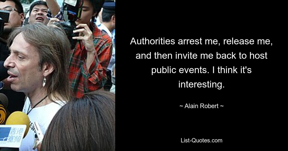 Authorities arrest me, release me, and then invite me back to host public events. I think it's interesting. — © Alain Robert