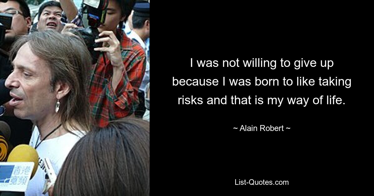 I was not willing to give up because I was born to like taking risks and that is my way of life. — © Alain Robert