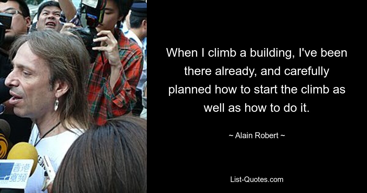 When I climb a building, I've been there already, and carefully planned how to start the climb as well as how to do it. — © Alain Robert