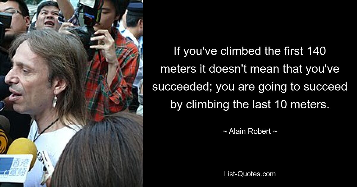 If you've climbed the first 140 meters it doesn't mean that you've succeeded; you are going to succeed by climbing the last 10 meters. — © Alain Robert