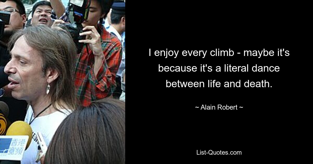 I enjoy every climb - maybe it's because it's a literal dance between life and death. — © Alain Robert