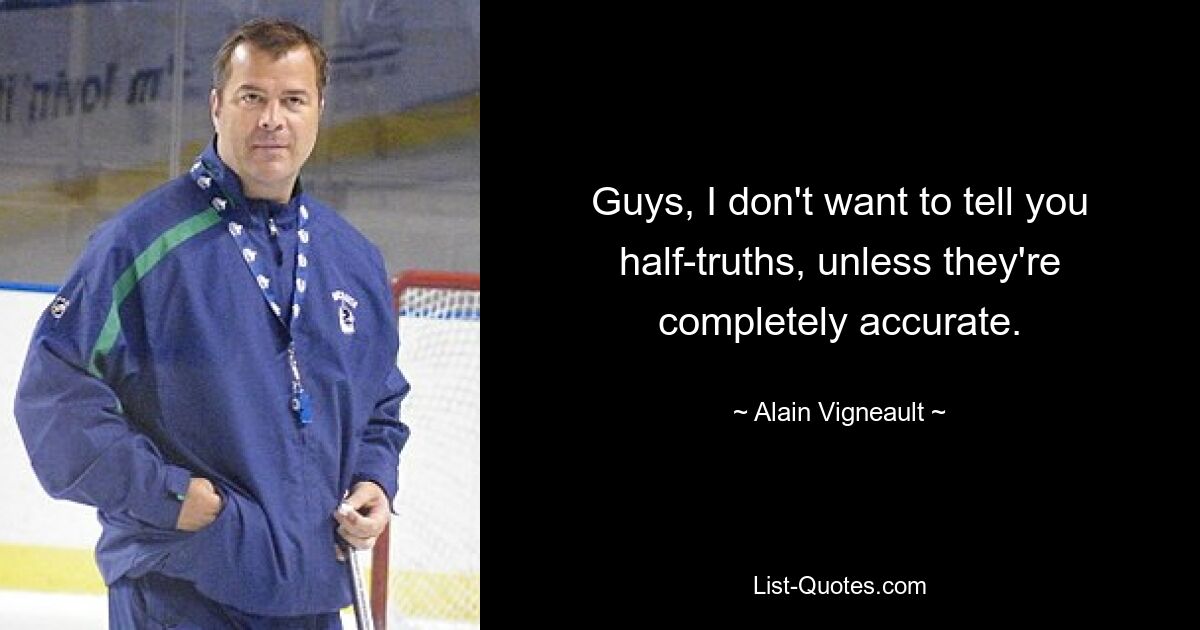 Guys, I don't want to tell you half-truths, unless they're completely accurate. — © Alain Vigneault