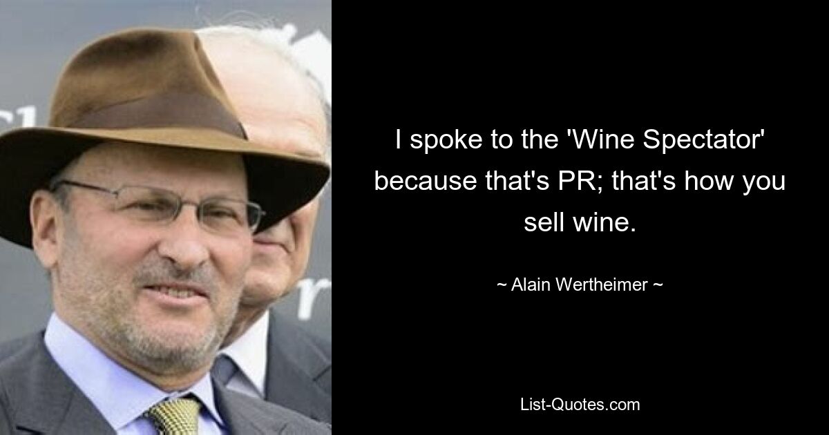 I spoke to the 'Wine Spectator' because that's PR; that's how you sell wine. — © Alain Wertheimer