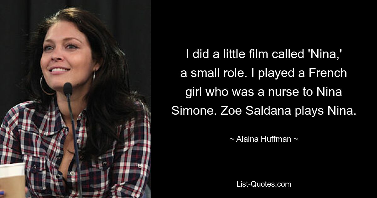 I did a little film called 'Nina,' a small role. I played a French girl who was a nurse to Nina Simone. Zoe Saldana plays Nina. — © Alaina Huffman