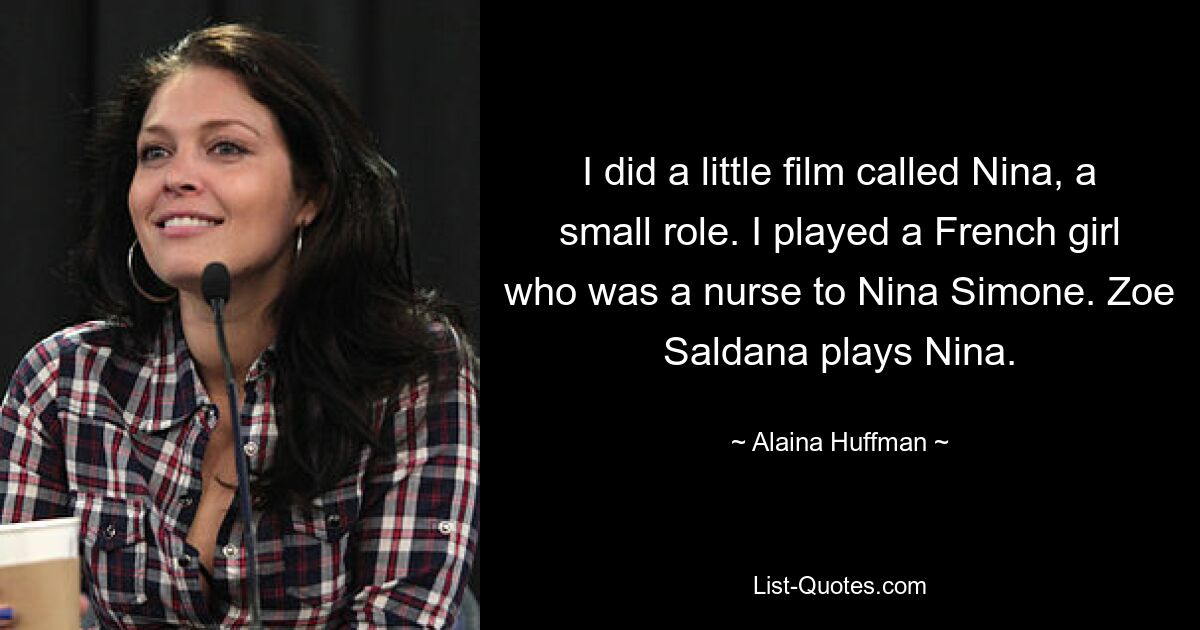 I did a little film called Nina, a small role. I played a French girl who was a nurse to Nina Simone. Zoe Saldana plays Nina. — © Alaina Huffman