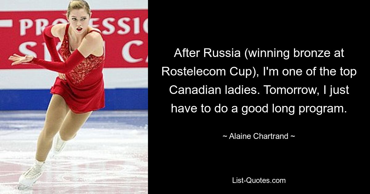 After Russia (winning bronze at Rostelecom Cup), I'm one of the top Canadian ladies. Tomorrow, I just have to do a good long program. — © Alaine Chartrand