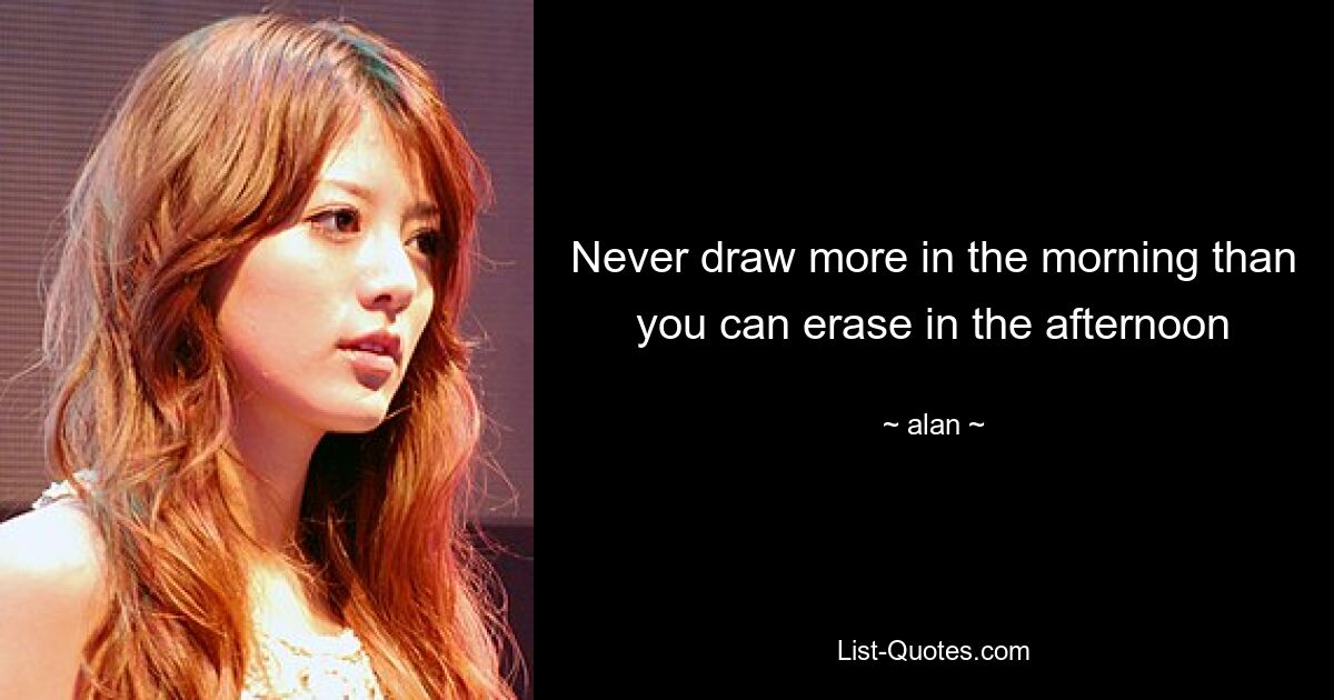 Never draw more in the morning than you can erase in the afternoon — © alan