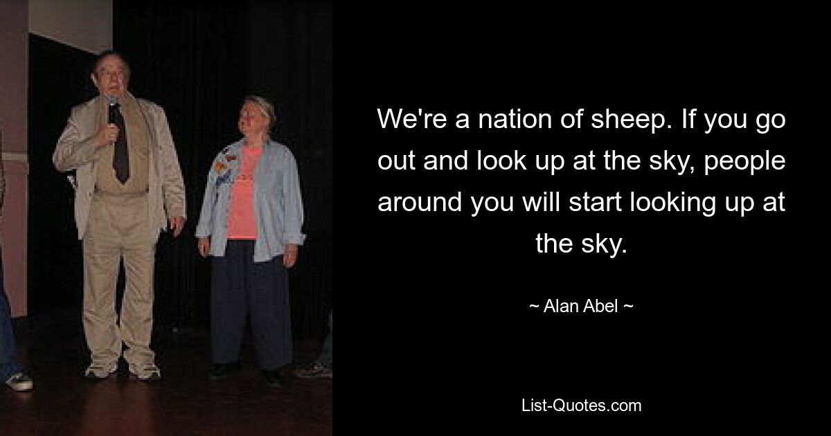 We're a nation of sheep. If you go out and look up at the sky, people around you will start looking up at the sky. — © Alan Abel