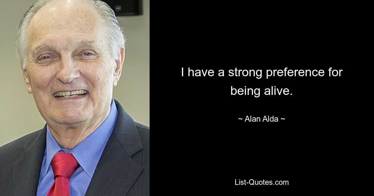 I have a strong preference for being alive. — © Alan Alda