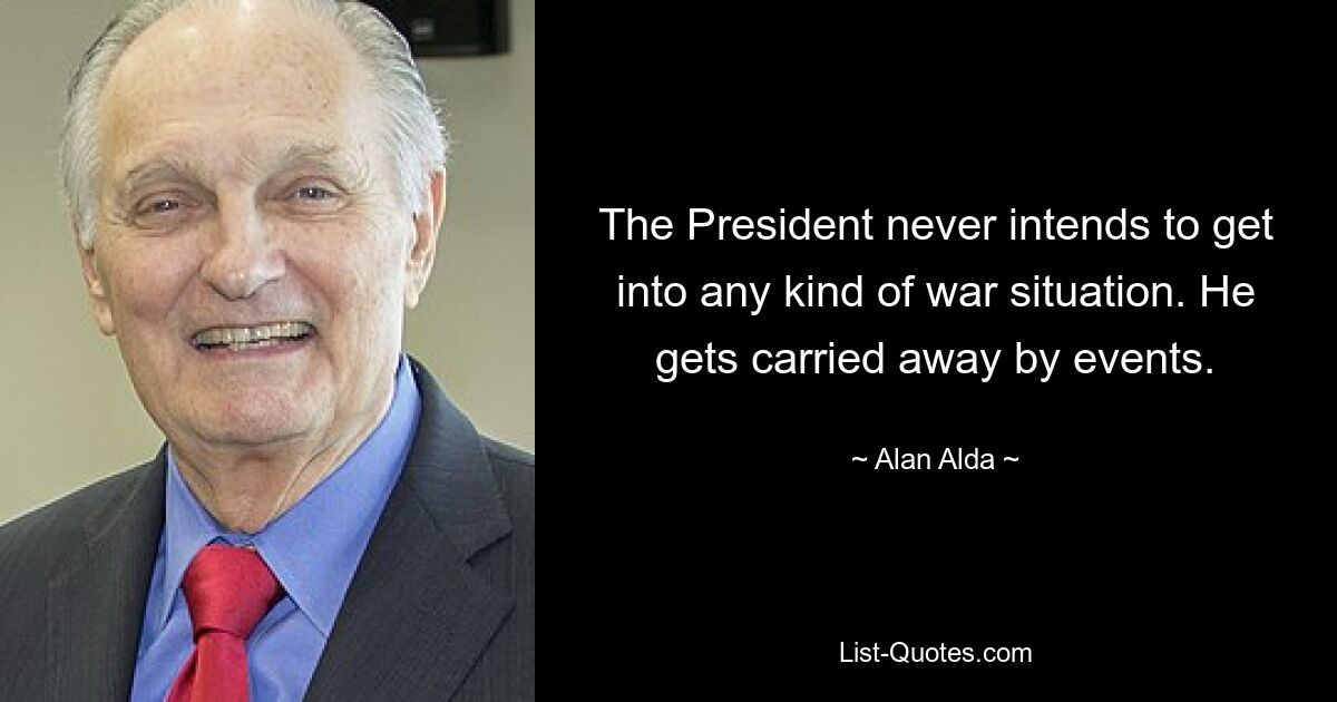 The President never intends to get into any kind of war situation. He gets carried away by events. — © Alan Alda