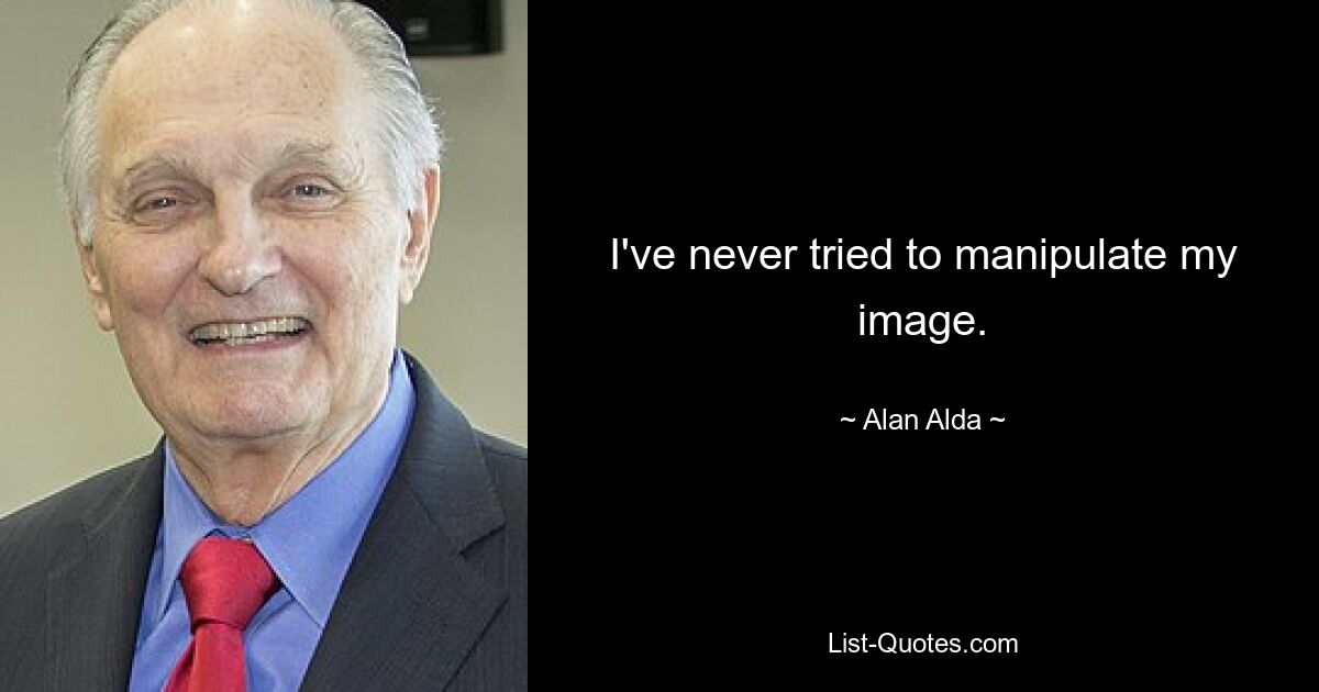 I've never tried to manipulate my image. — © Alan Alda