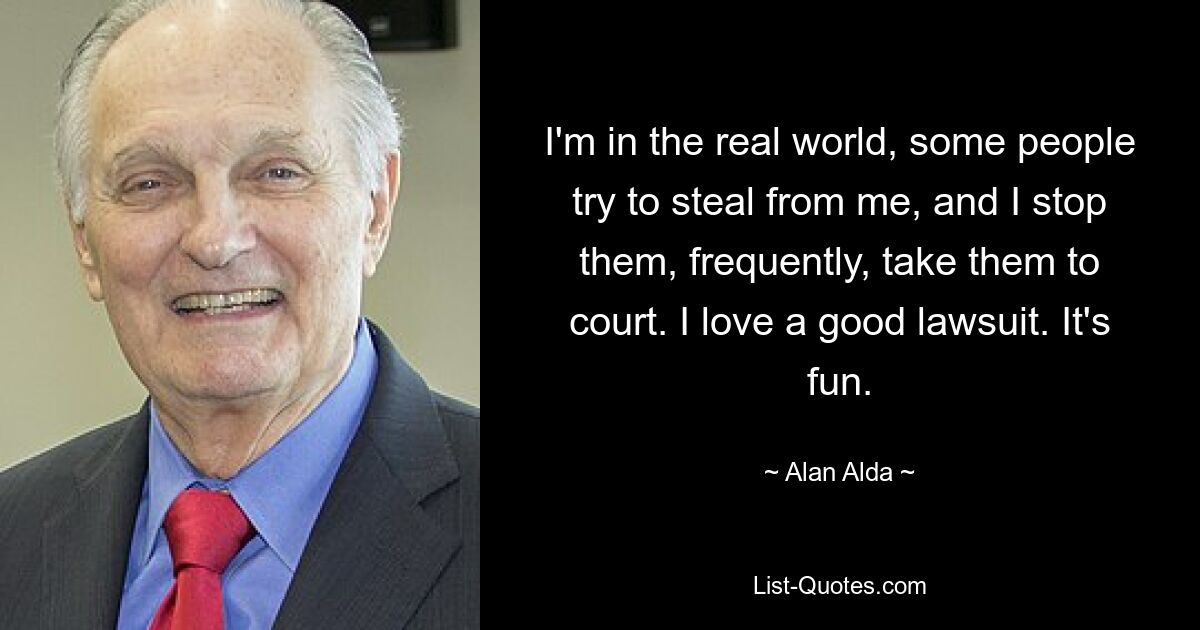 I'm in the real world, some people try to steal from me, and I stop them, frequently, take them to court. I love a good lawsuit. It's fun. — © Alan Alda