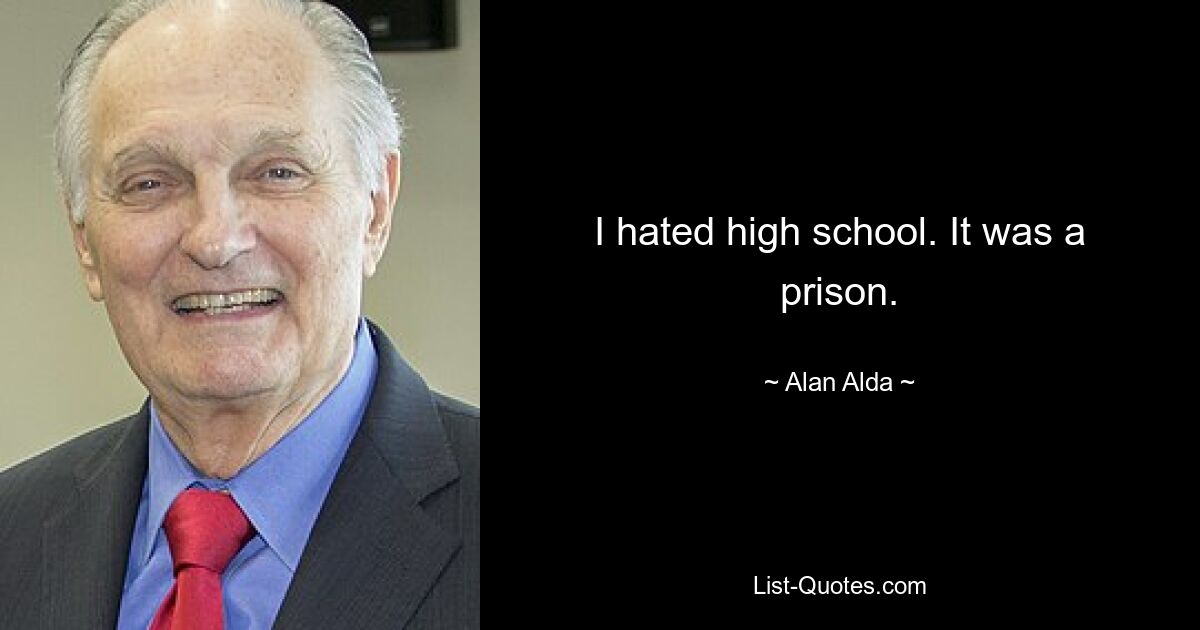 I hated high school. It was a prison. — © Alan Alda