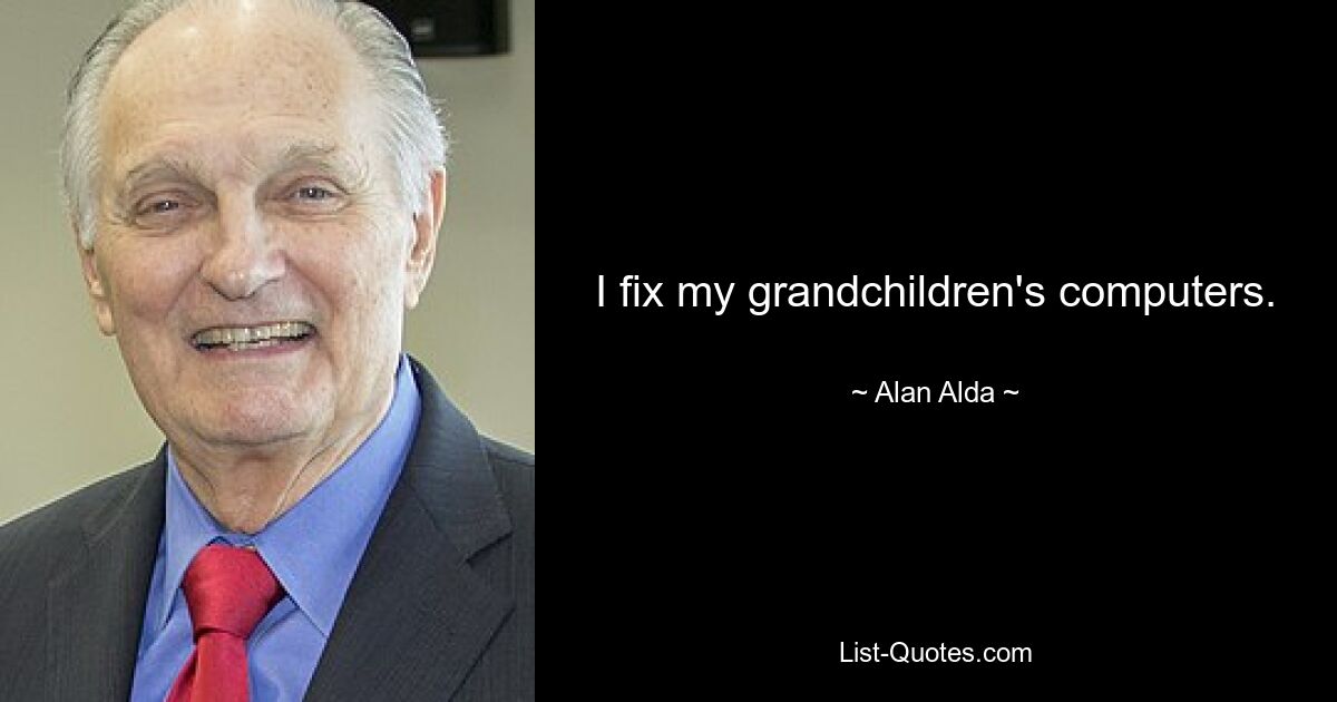 I fix my grandchildren's computers. — © Alan Alda