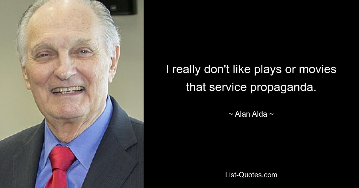 I really don't like plays or movies that service propaganda. — © Alan Alda