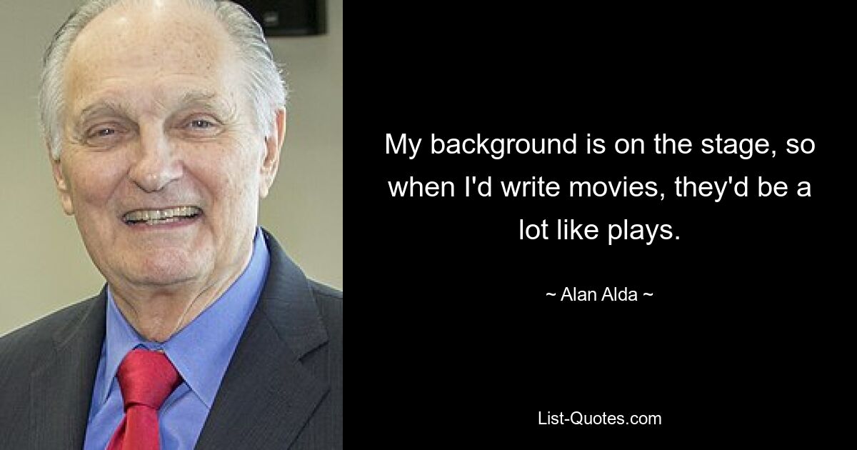 My background is on the stage, so when I'd write movies, they'd be a lot like plays. — © Alan Alda