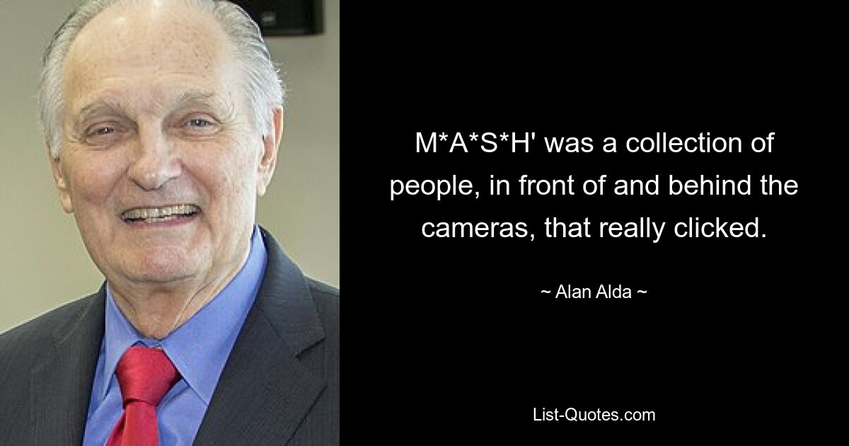 M*A*S*H' was a collection of people, in front of and behind the cameras, that really clicked. — © Alan Alda