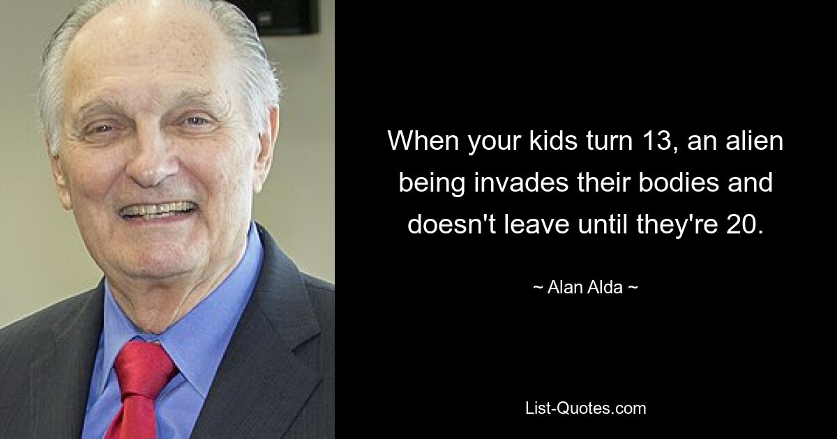 When your kids turn 13, an alien being invades their bodies and doesn't leave until they're 20. — © Alan Alda