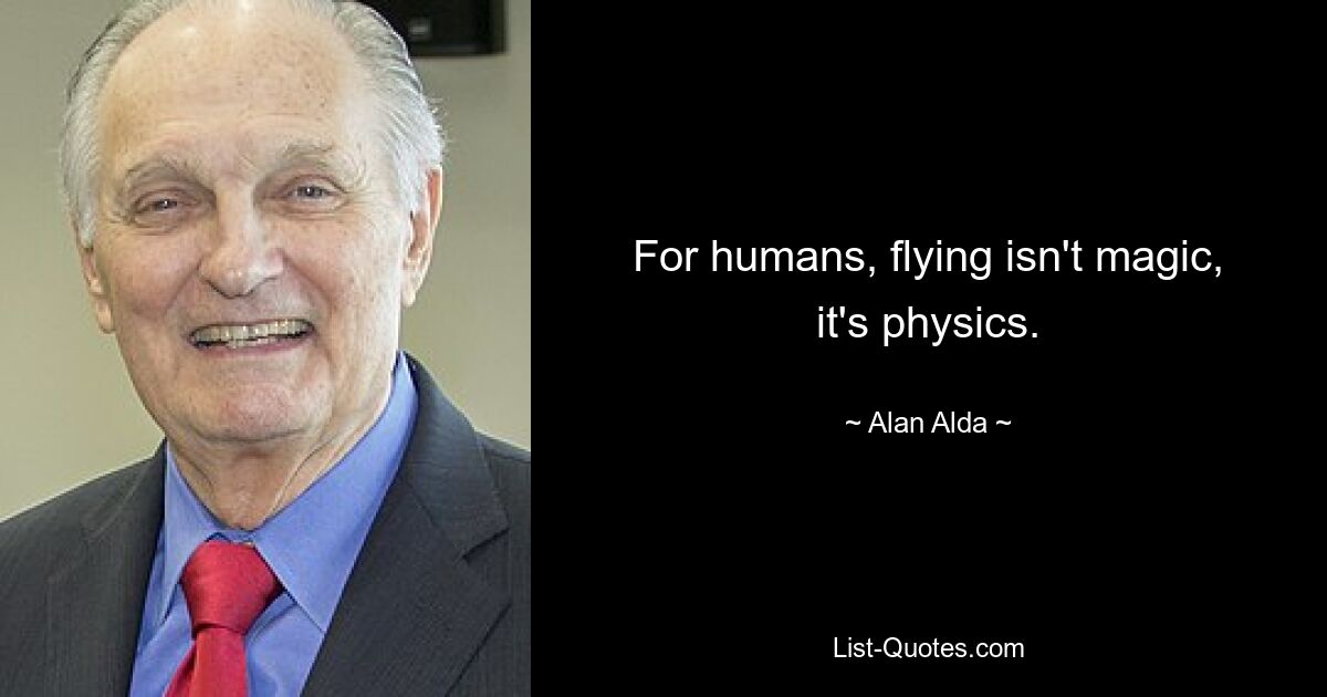 For humans, flying isn't magic, it's physics. — © Alan Alda