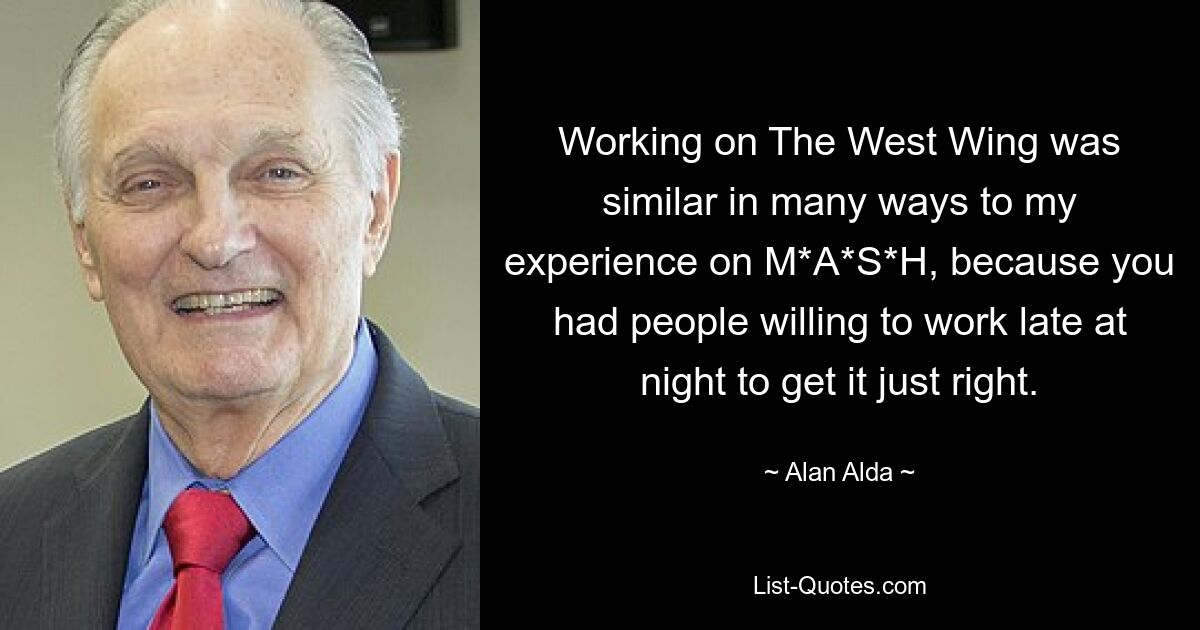 Working on The West Wing was similar in many ways to my experience on M*A*S*H, because you had people willing to work late at night to get it just right. — © Alan Alda