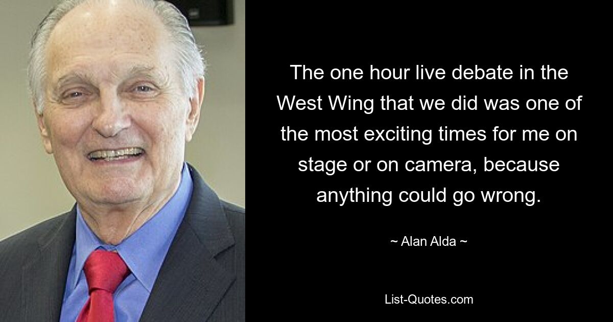 The one hour live debate in the West Wing that we did was one of the most exciting times for me on stage or on camera, because anything could go wrong. — © Alan Alda