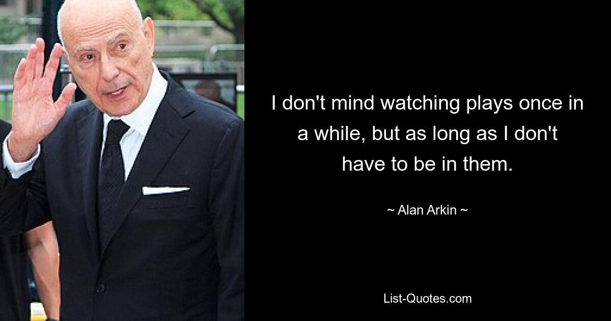 I don't mind watching plays once in a while, but as long as I don't have to be in them. — © Alan Arkin