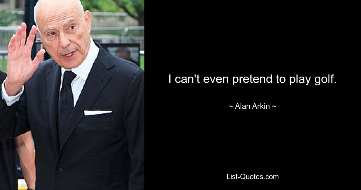 I can't even pretend to play golf. — © Alan Arkin