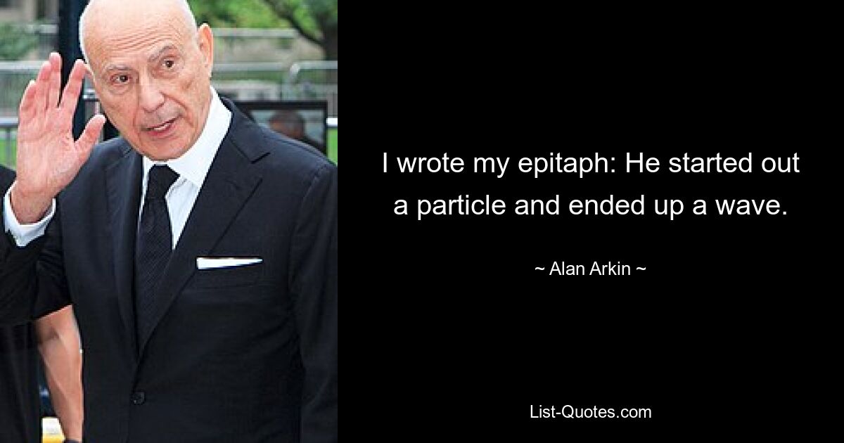 I wrote my epitaph: He started out a particle and ended up a wave. — © Alan Arkin