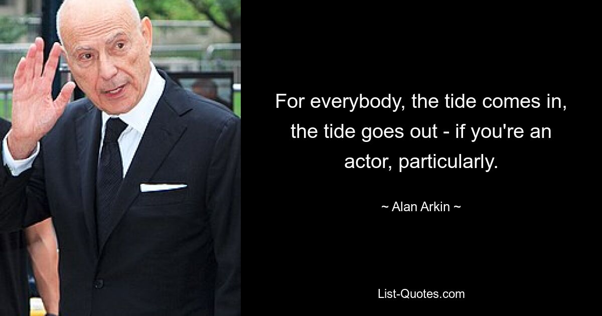 For everybody, the tide comes in, the tide goes out - if you're an actor, particularly. — © Alan Arkin