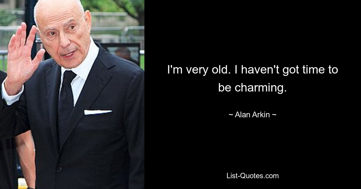 I'm very old. I haven't got time to be charming. — © Alan Arkin