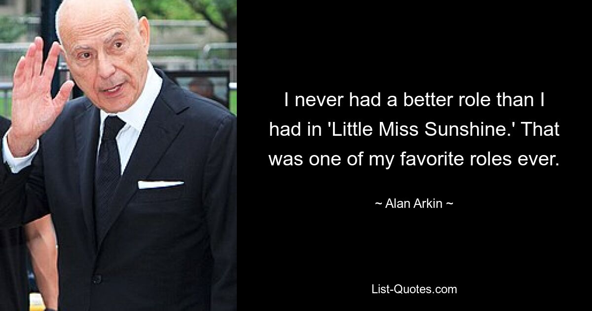 I never had a better role than I had in 'Little Miss Sunshine.' That was one of my favorite roles ever. — © Alan Arkin