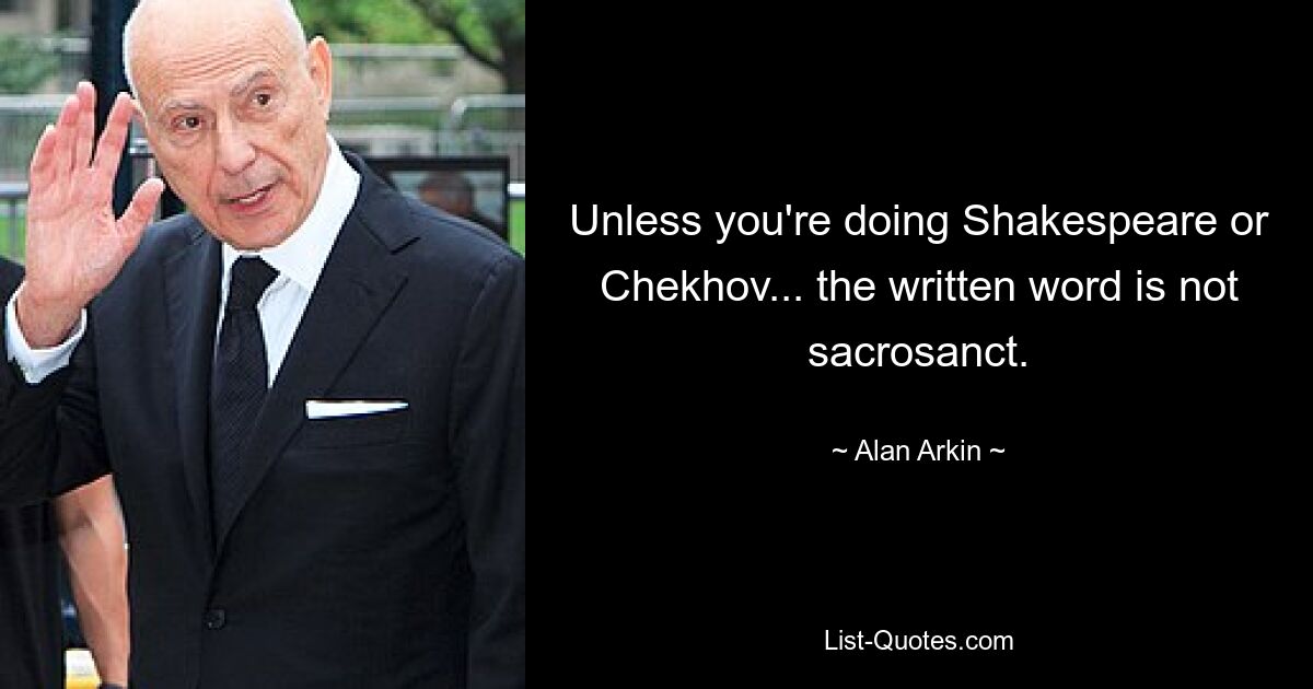 Unless you're doing Shakespeare or Chekhov... the written word is not sacrosanct. — © Alan Arkin