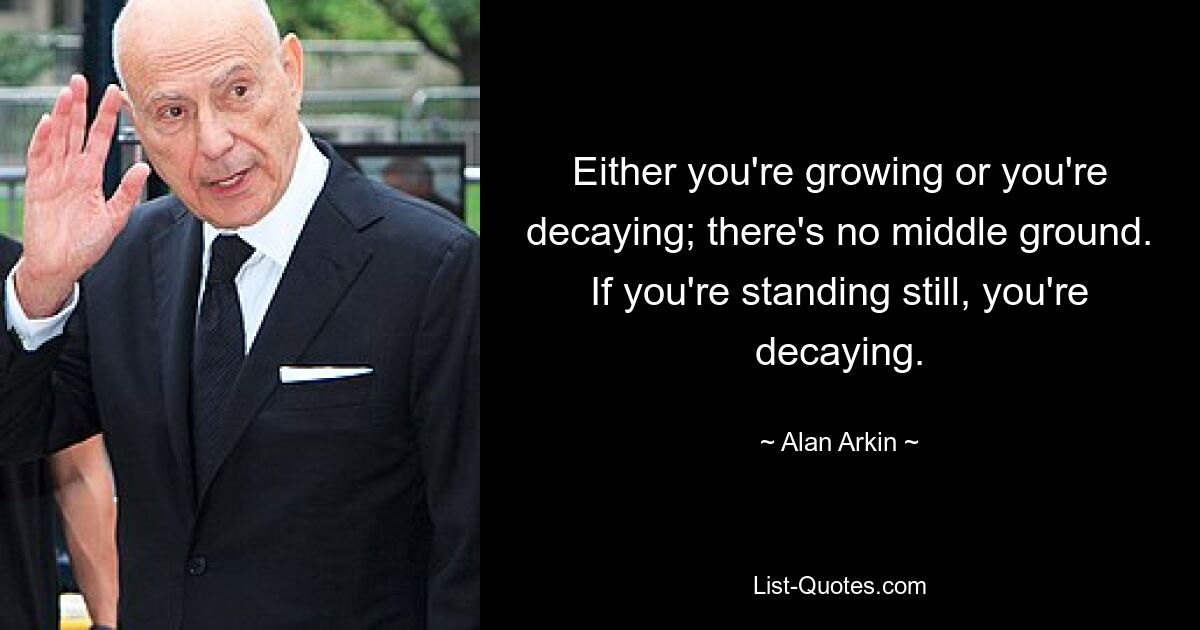 Either you're growing or you're decaying; there's no middle ground. If you're standing still, you're decaying. — © Alan Arkin