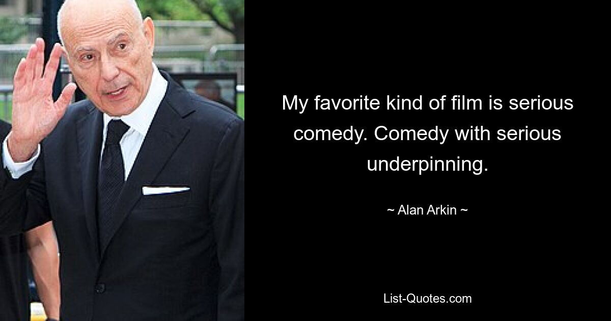 My favorite kind of film is serious comedy. Comedy with serious underpinning. — © Alan Arkin