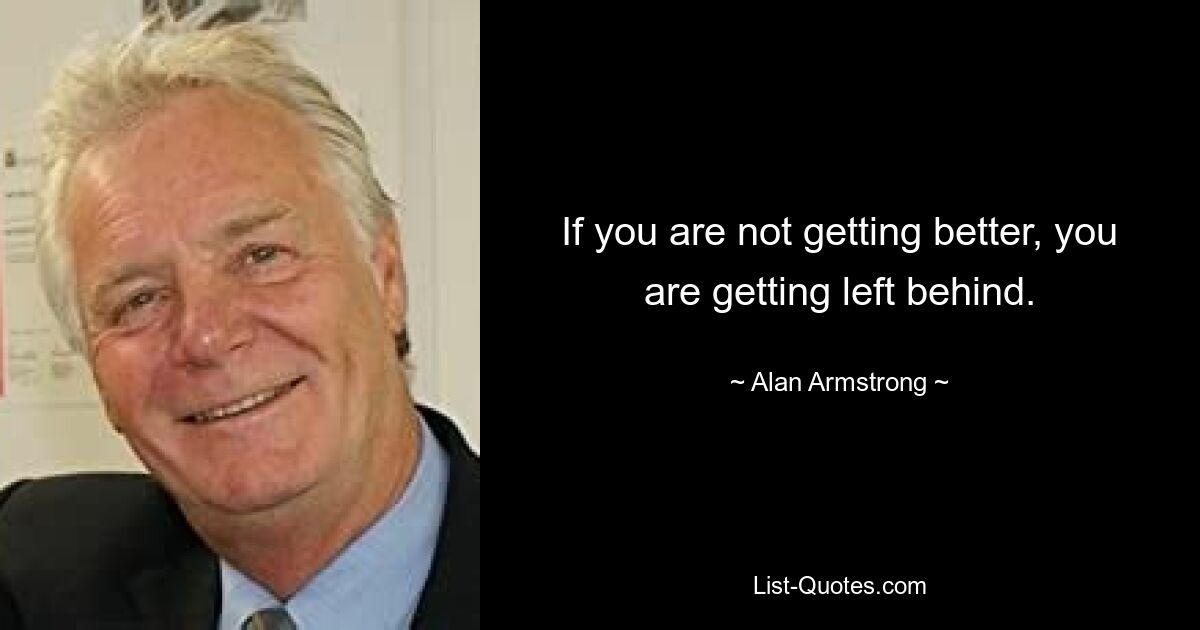 If you are not getting better, you are getting left behind. — © Alan Armstrong