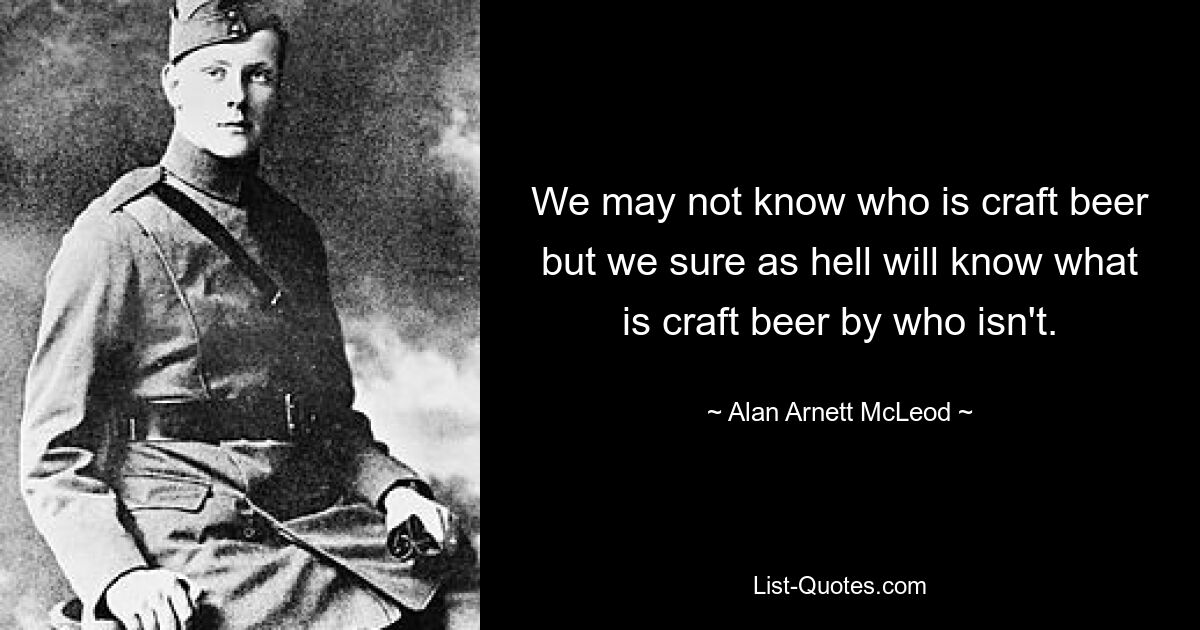 We may not know who is craft beer but we sure as hell will know what is craft beer by who isn't. — © Alan Arnett McLeod