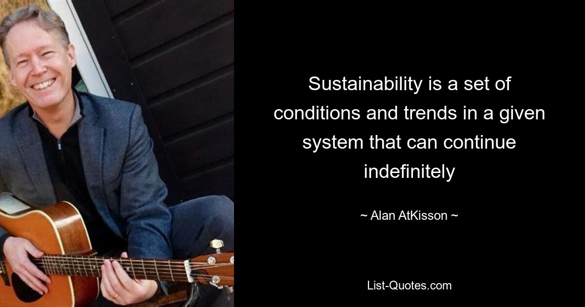 Sustainability is a set of conditions and trends in a given system that can continue indefinitely — © Alan AtKisson